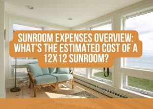 Sunroom Expenses Overview: What’s the estimated Cost of a 12x12 Sunroom?